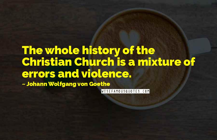 Johann Wolfgang Von Goethe Quotes: The whole history of the Christian Church is a mixture of errors and violence.