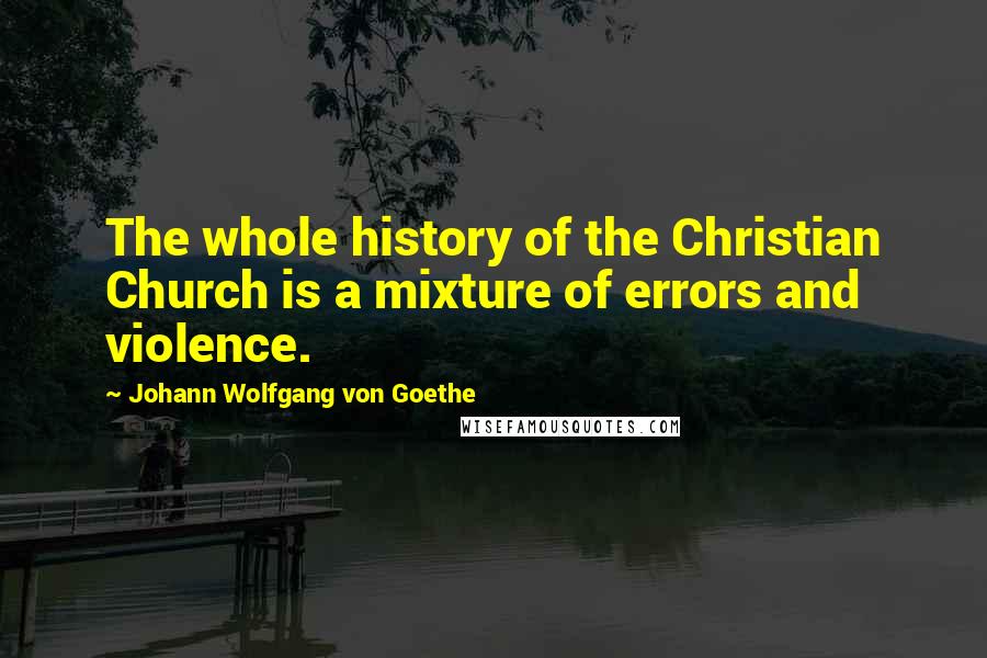 Johann Wolfgang Von Goethe Quotes: The whole history of the Christian Church is a mixture of errors and violence.