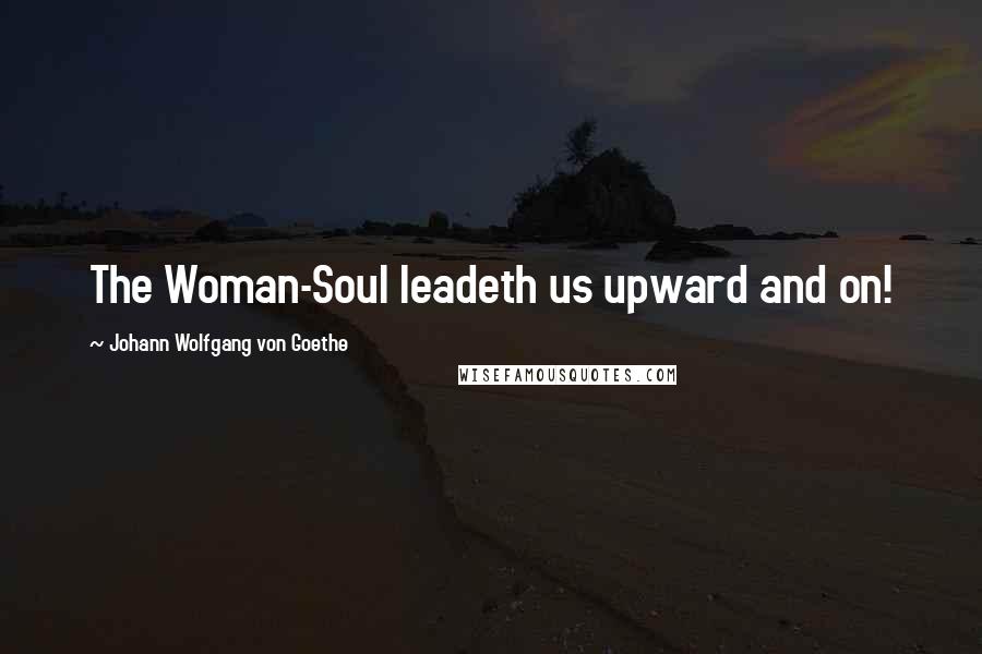 Johann Wolfgang Von Goethe Quotes: The Woman-Soul leadeth us upward and on!