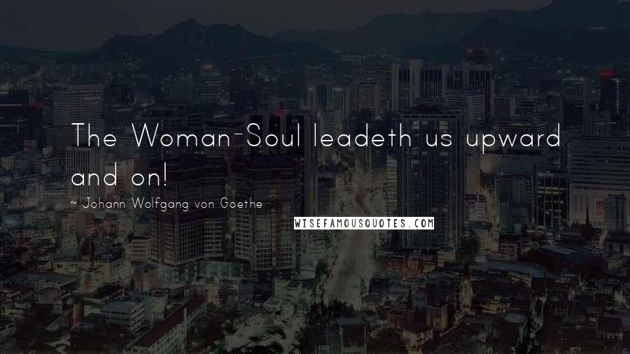 Johann Wolfgang Von Goethe Quotes: The Woman-Soul leadeth us upward and on!