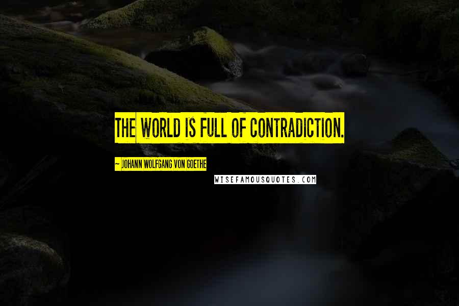 Johann Wolfgang Von Goethe Quotes: The world is full of contradiction.