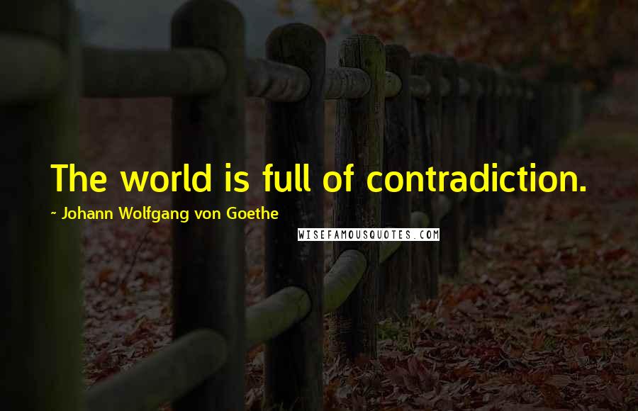 Johann Wolfgang Von Goethe Quotes: The world is full of contradiction.