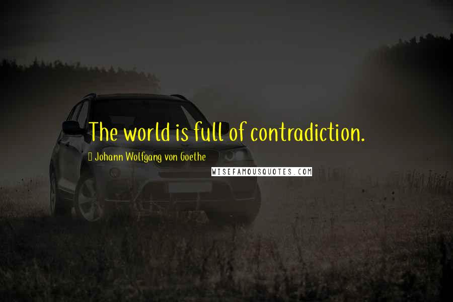 Johann Wolfgang Von Goethe Quotes: The world is full of contradiction.