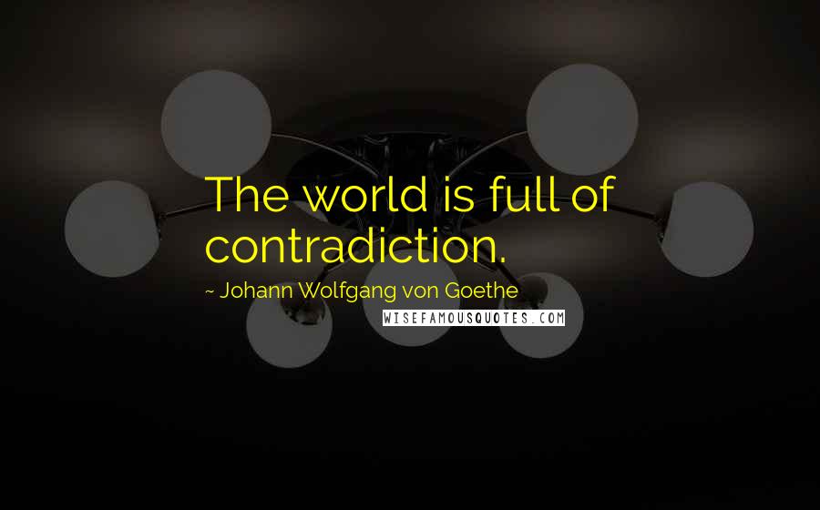 Johann Wolfgang Von Goethe Quotes: The world is full of contradiction.