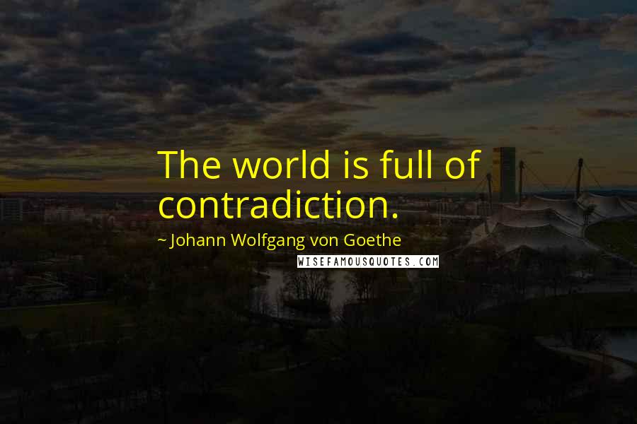 Johann Wolfgang Von Goethe Quotes: The world is full of contradiction.