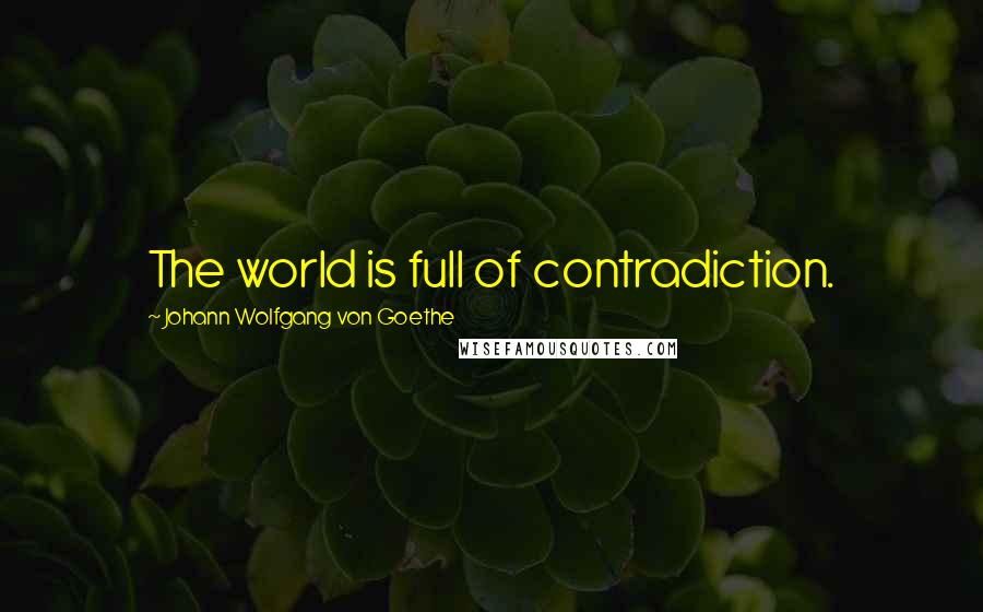 Johann Wolfgang Von Goethe Quotes: The world is full of contradiction.