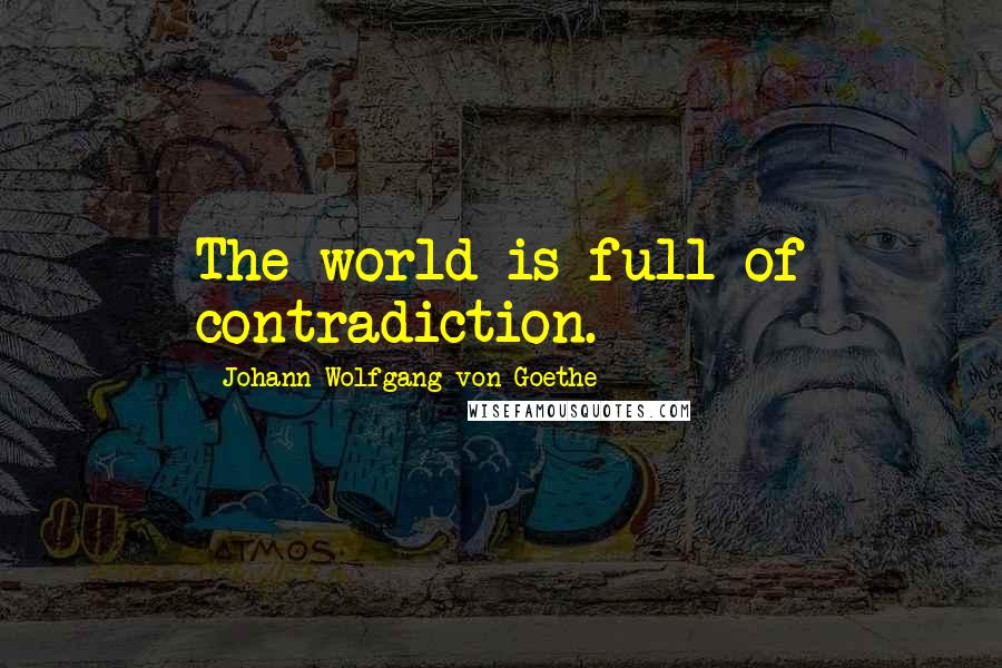 Johann Wolfgang Von Goethe Quotes: The world is full of contradiction.