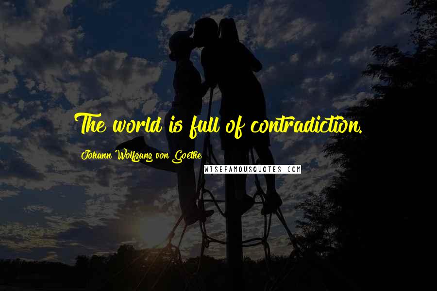 Johann Wolfgang Von Goethe Quotes: The world is full of contradiction.