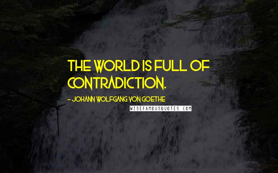 Johann Wolfgang Von Goethe Quotes: The world is full of contradiction.