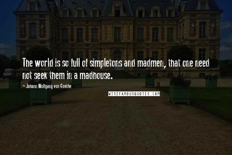 Johann Wolfgang Von Goethe Quotes: The world is so full of simpletons and madmen, that one need not seek them in a madhouse.