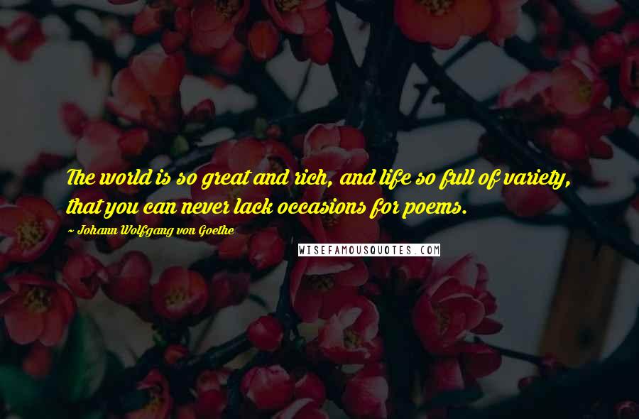 Johann Wolfgang Von Goethe Quotes: The world is so great and rich, and life so full of variety, that you can never lack occasions for poems.