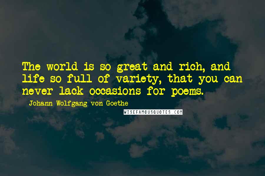 Johann Wolfgang Von Goethe Quotes: The world is so great and rich, and life so full of variety, that you can never lack occasions for poems.