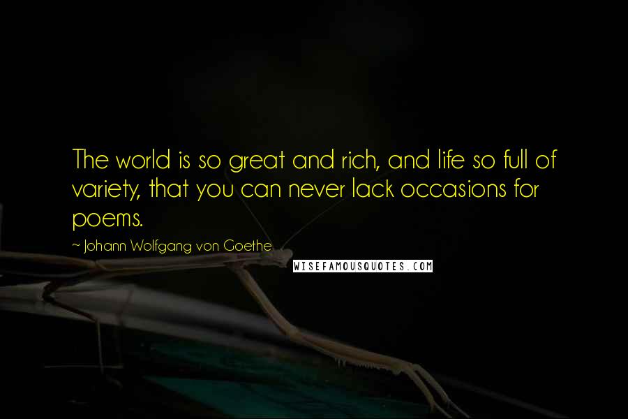 Johann Wolfgang Von Goethe Quotes: The world is so great and rich, and life so full of variety, that you can never lack occasions for poems.