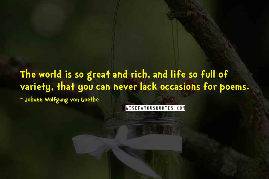 Johann Wolfgang Von Goethe Quotes: The world is so great and rich, and life so full of variety, that you can never lack occasions for poems.