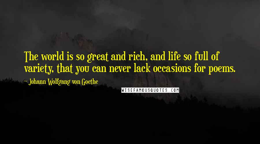 Johann Wolfgang Von Goethe Quotes: The world is so great and rich, and life so full of variety, that you can never lack occasions for poems.