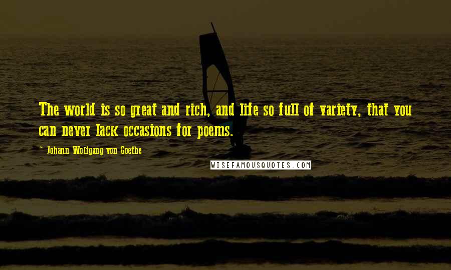 Johann Wolfgang Von Goethe Quotes: The world is so great and rich, and life so full of variety, that you can never lack occasions for poems.