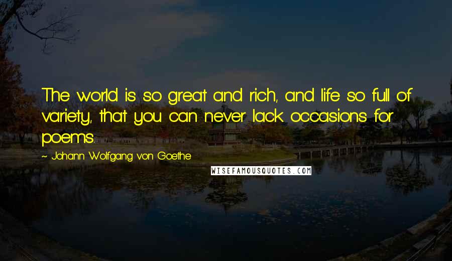 Johann Wolfgang Von Goethe Quotes: The world is so great and rich, and life so full of variety, that you can never lack occasions for poems.