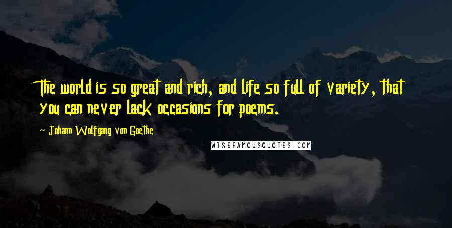 Johann Wolfgang Von Goethe Quotes: The world is so great and rich, and life so full of variety, that you can never lack occasions for poems.