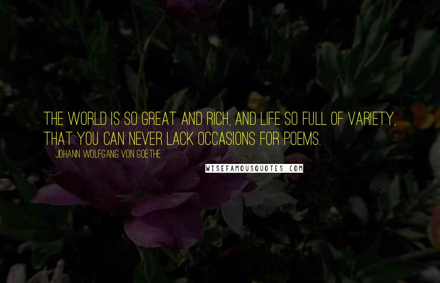 Johann Wolfgang Von Goethe Quotes: The world is so great and rich, and life so full of variety, that you can never lack occasions for poems.