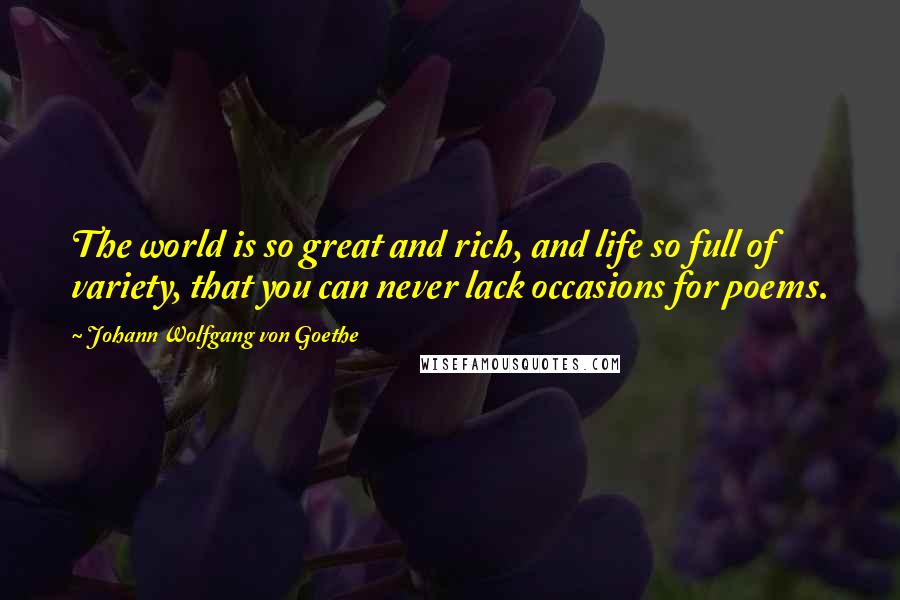 Johann Wolfgang Von Goethe Quotes: The world is so great and rich, and life so full of variety, that you can never lack occasions for poems.