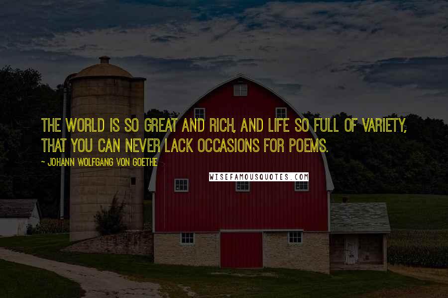 Johann Wolfgang Von Goethe Quotes: The world is so great and rich, and life so full of variety, that you can never lack occasions for poems.