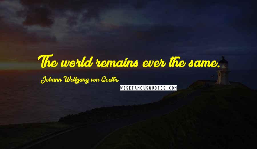 Johann Wolfgang Von Goethe Quotes: The world remains ever the same.