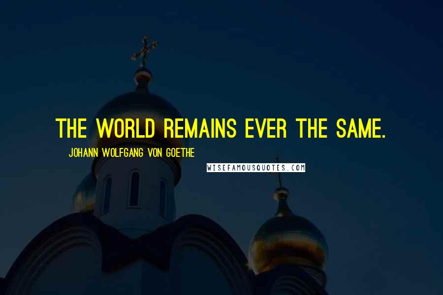 Johann Wolfgang Von Goethe Quotes: The world remains ever the same.