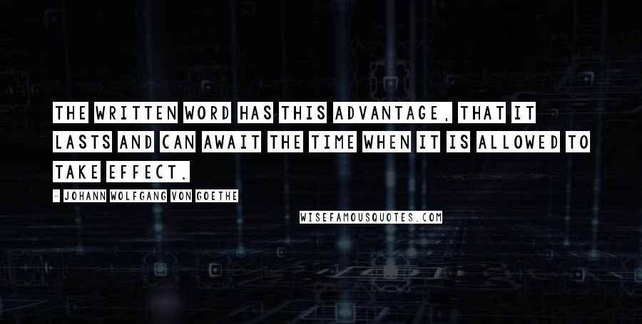 Johann Wolfgang Von Goethe Quotes: The written word has this advantage, that it lasts and can await the time when it is allowed to take effect.