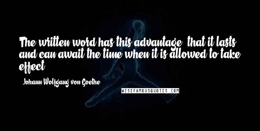 Johann Wolfgang Von Goethe Quotes: The written word has this advantage, that it lasts and can await the time when it is allowed to take effect.