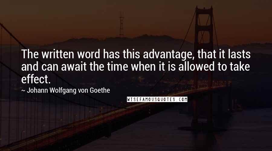 Johann Wolfgang Von Goethe Quotes: The written word has this advantage, that it lasts and can await the time when it is allowed to take effect.