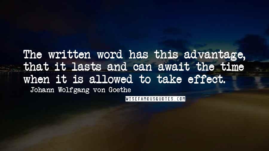 Johann Wolfgang Von Goethe Quotes: The written word has this advantage, that it lasts and can await the time when it is allowed to take effect.