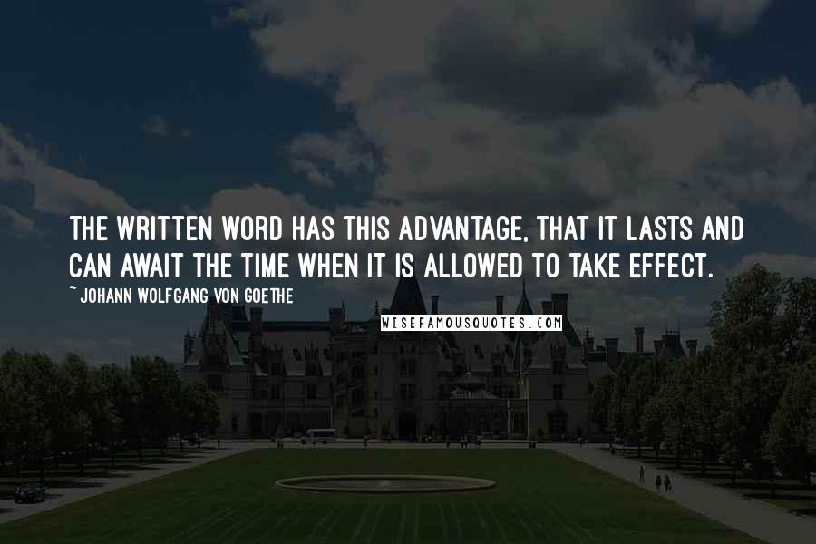 Johann Wolfgang Von Goethe Quotes: The written word has this advantage, that it lasts and can await the time when it is allowed to take effect.