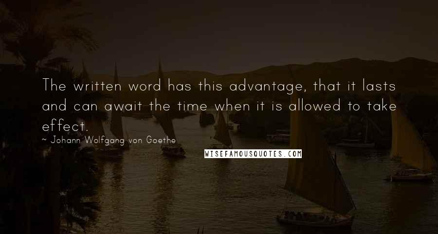 Johann Wolfgang Von Goethe Quotes: The written word has this advantage, that it lasts and can await the time when it is allowed to take effect.