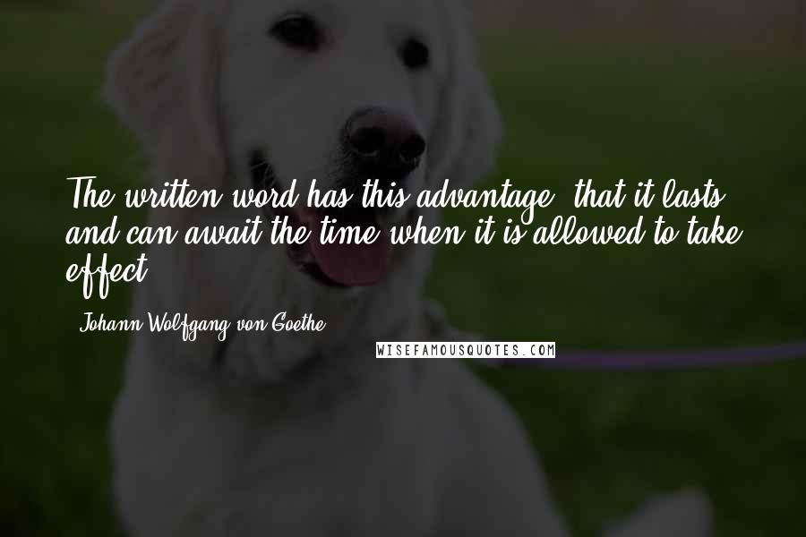 Johann Wolfgang Von Goethe Quotes: The written word has this advantage, that it lasts and can await the time when it is allowed to take effect.