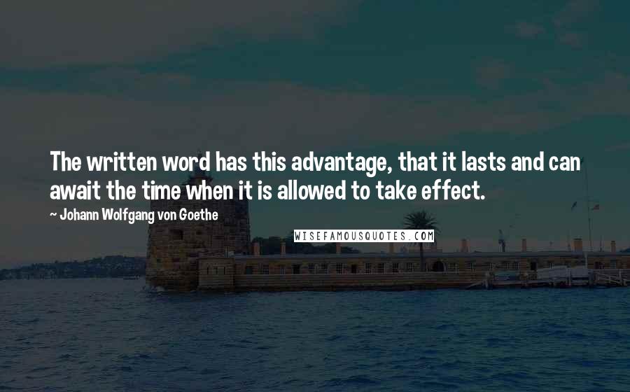 Johann Wolfgang Von Goethe Quotes: The written word has this advantage, that it lasts and can await the time when it is allowed to take effect.