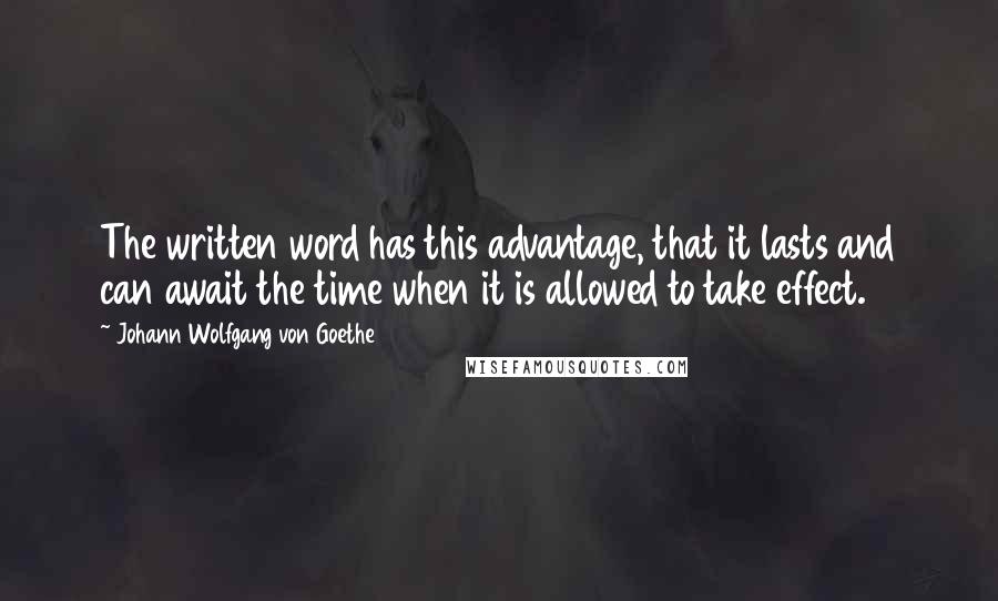 Johann Wolfgang Von Goethe Quotes: The written word has this advantage, that it lasts and can await the time when it is allowed to take effect.