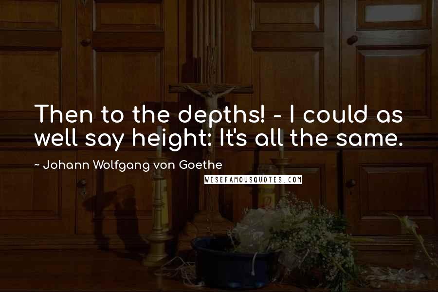 Johann Wolfgang Von Goethe Quotes: Then to the depths! - I could as well say height: It's all the same.
