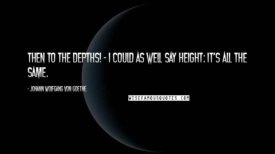 Johann Wolfgang Von Goethe Quotes: Then to the depths! - I could as well say height: It's all the same.