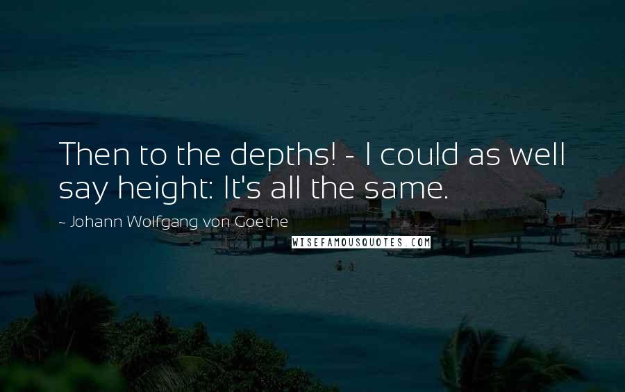 Johann Wolfgang Von Goethe Quotes: Then to the depths! - I could as well say height: It's all the same.