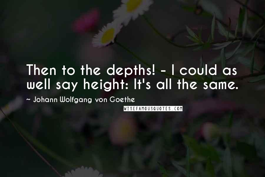 Johann Wolfgang Von Goethe Quotes: Then to the depths! - I could as well say height: It's all the same.