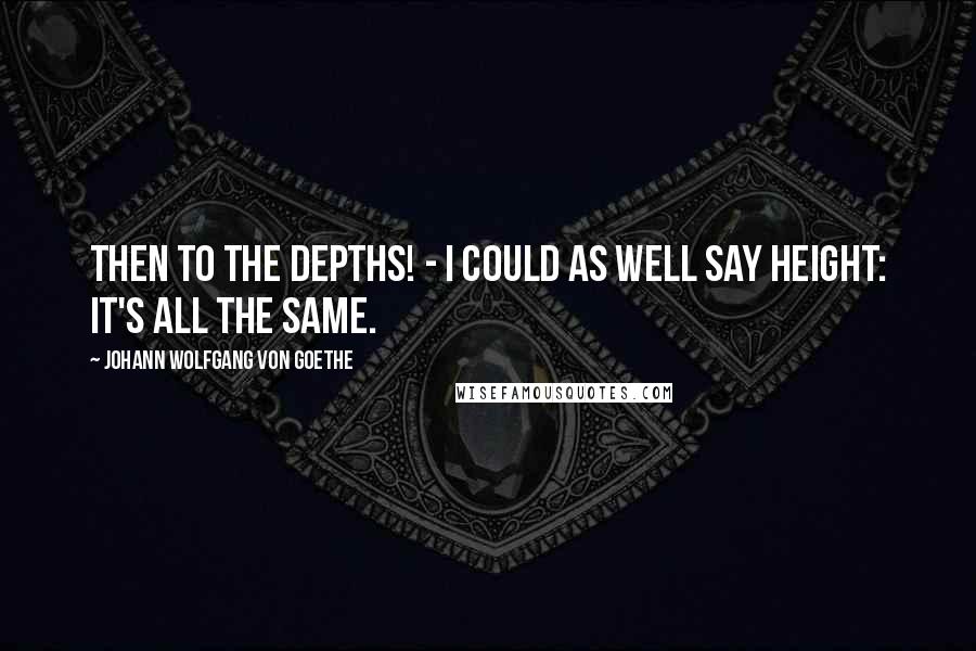 Johann Wolfgang Von Goethe Quotes: Then to the depths! - I could as well say height: It's all the same.