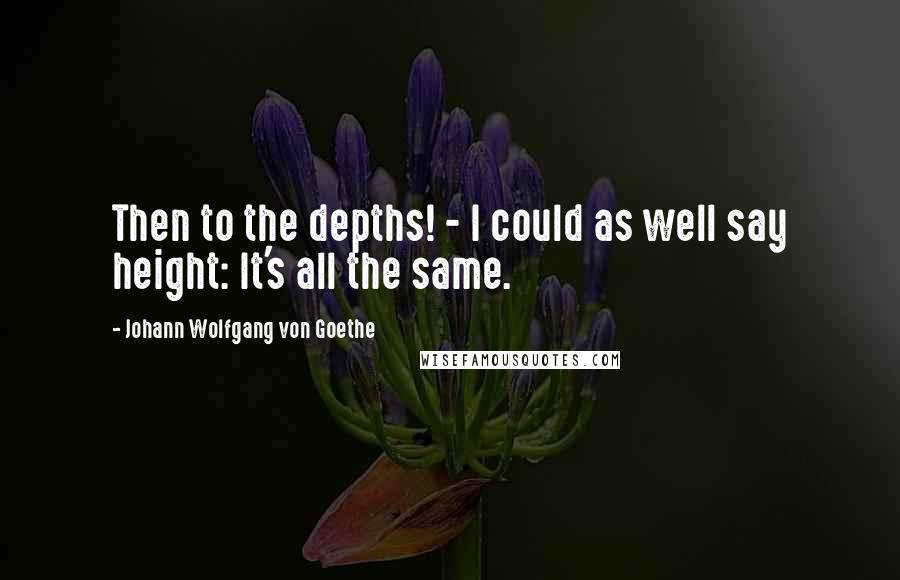 Johann Wolfgang Von Goethe Quotes: Then to the depths! - I could as well say height: It's all the same.