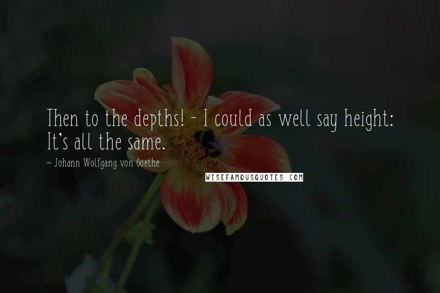 Johann Wolfgang Von Goethe Quotes: Then to the depths! - I could as well say height: It's all the same.
