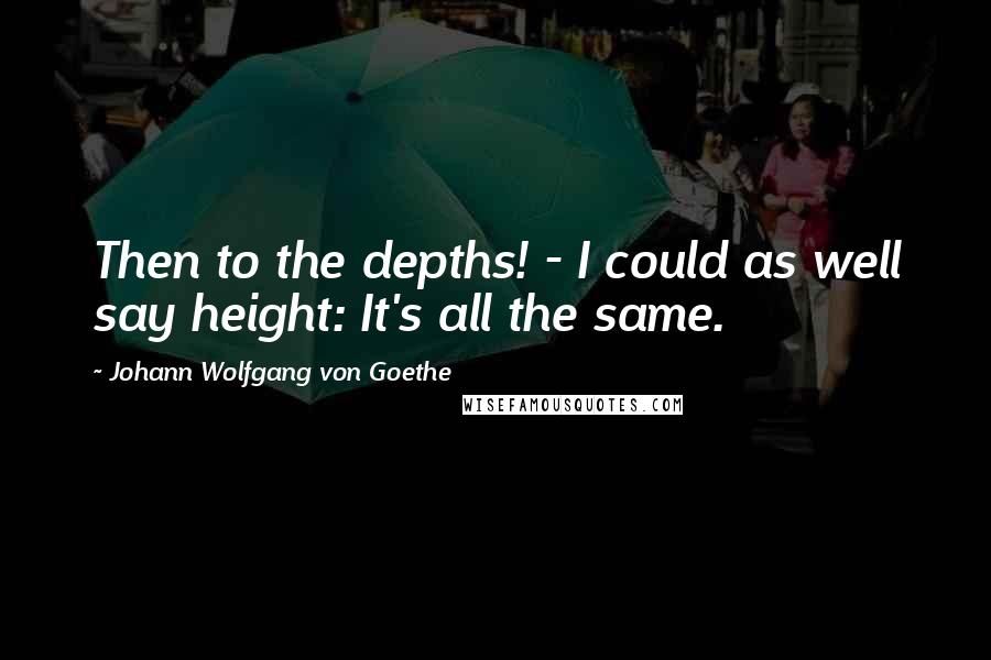 Johann Wolfgang Von Goethe Quotes: Then to the depths! - I could as well say height: It's all the same.