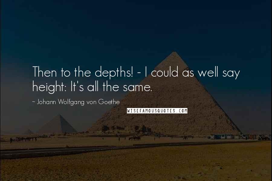 Johann Wolfgang Von Goethe Quotes: Then to the depths! - I could as well say height: It's all the same.