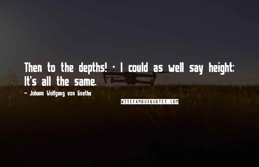 Johann Wolfgang Von Goethe Quotes: Then to the depths! - I could as well say height: It's all the same.