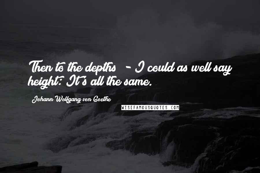 Johann Wolfgang Von Goethe Quotes: Then to the depths! - I could as well say height: It's all the same.
