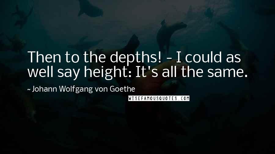 Johann Wolfgang Von Goethe Quotes: Then to the depths! - I could as well say height: It's all the same.