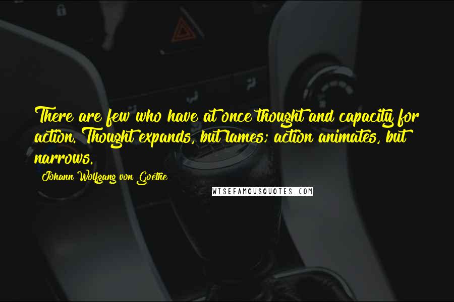 Johann Wolfgang Von Goethe Quotes: There are few who have at once thought and capacity for action. Thought expands, but lames; action animates, but narrows.