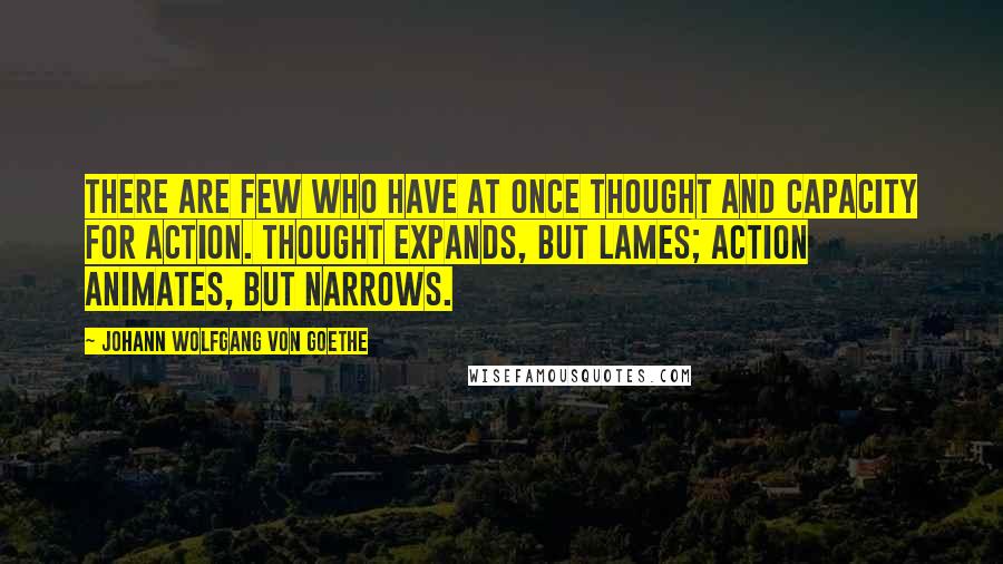 Johann Wolfgang Von Goethe Quotes: There are few who have at once thought and capacity for action. Thought expands, but lames; action animates, but narrows.